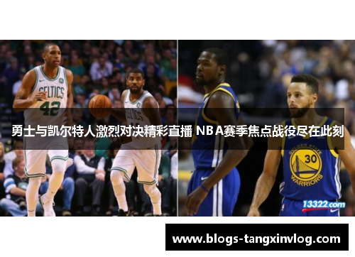 勇士与凯尔特人激烈对决精彩直播 NBA赛季焦点战役尽在此刻